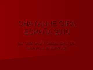 CHAYANNE GIRA
 ESPAÑA 2010
por GM/ LAS TREMENDAS DE
    CHAYANNE,ESPAÑA
 