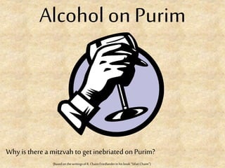 Alcohol on Purim
Why is there a mitzvah toget inebriated on Purim?
(Basedon thewritingsofR.ChaimFriedlanderinhisbook“SifseiChaim”)
 