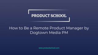How to Be a Remote Product Manager by
Dogtown Media PM
www.productschool.com
 