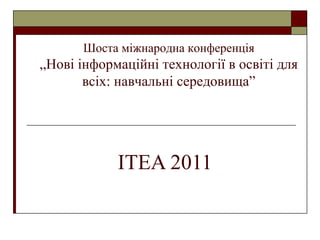   ITEA 2011  Шоста міжнародна конференція „ Нові інформаційні технології в освіті для всіх: навчальні середовища” 