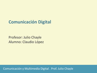 Comunicación y Multimedia Digital . Prof. Julio Chayle
Comunicación Digital
Profesor: Julio Chayle
Alumno: Claudio López
 