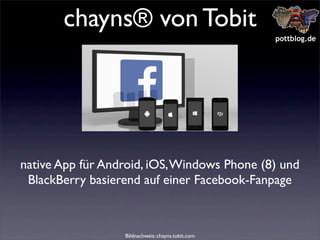 chayns® von Tobit
pottblog.de

native App für Android, iOS, Windows Phone (8) und
BlackBerry basierend auf einer Facebook-Fanpage

Bildnachweis: chayns.tobit.com

 