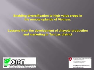 Enabling diversification to high-value crops inthe remote uplands of Vietnam:Lessons from the development of chayote productionand marketing in Tan Lac district 