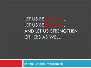 LET US BE  STRONG ,  LET US BE  STRONG ,  AND LET US STRENGTHEN OTHERS AS WELL.  chazak, chazak v'nischazek 