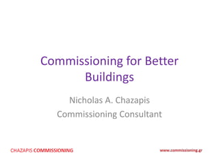 Commissioning for Better
Buildings
Nicholas A. Chazapis
Commissioning Consultant
 