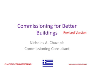 Commissioning for Better
Buildings
Nicholas A. Chazapis
Commissioning Consultant
Revised Version
 