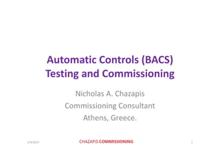 Automatic Controls (BACS)Automatic Controls (BACS) 
Testing and Commissioningg g
Nicholas A. ChazapisNicholas A. Chazapis
Commissioning Consultant
Athens, Greece.
1/9/2017 1
 