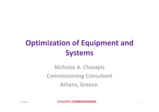 Optimization of Equipment andOptimization of Equipment and 
Systemsy
Nicholas A. ChazapisNicholas A. Chazapis
Commissioning Consultant
Athens, Greece.
1/7/2017 1
 