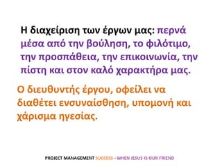 Η διαχείριση των έργων μας: περνά
μέσα από την βούληση, το φιλότιμο,
την προσπάθεια, την επικοινωνία, την
πίστη και στον καλό χαρακτήρα μας.
Ο διευθυντής έργου, οφείλει να
διαθέτει ενσυναίσθηση, υπομονή και
χάρισμα ηγεσίας.
 