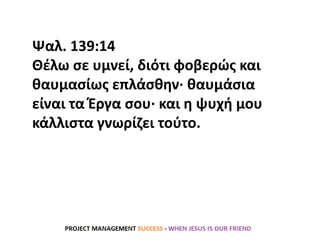 Ψαλ. 139:14
Θέλω σε υμνεί, διότι φοβερώς και
θαυμασίως επλάσθην· θαυμάσια
είναι τα Έργα σου· και η ψυχή μου
κάλλιστα γνωρίζει τούτο.
 