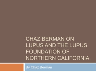 CHAZ BERMAN ON
LUPUS AND THE LUPUS
FOUNDATION OF
NORTHERN CALIFORNIA
By Chaz Berman
 
