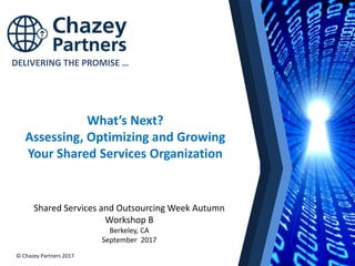 North America | Latin America | Europe | Middle East | Africa | Asia
North America | Latin America | Europe | Middle East | Africa | Asia©Chazey Partners 2017 1
DELIVERING THE PROMISE …
© Chazey Partners 2017
Shared Services and Outsourcing Week Autumn
Workshop B
Berkeley, CA
September 2017
What’s Next?
Assessing, Optimizing and Growing
Your Shared Services Organization
 