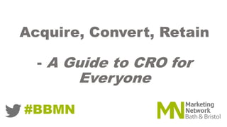 Acquire, Convert, Retain
- A Guide to CRO for
Everyone
#BBMN
 