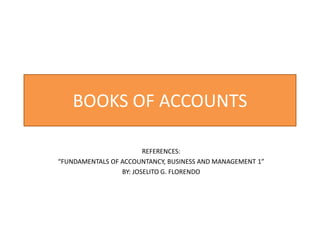 BOOKS OF ACCOUNTS
REFERENCES:
“FUNDAMENTALS OF ACCOUNTANCY, BUSINESS AND MANAGEMENT 1”
BY: JOSELITO G. FLORENDO
 