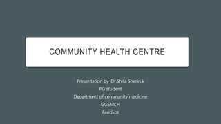 COMMUNITY HEALTH CENTRE
Presentation by :Dr.Shifa Sherin.k
PG student
Department of community medicine
GGSMCH
Faridkot
 