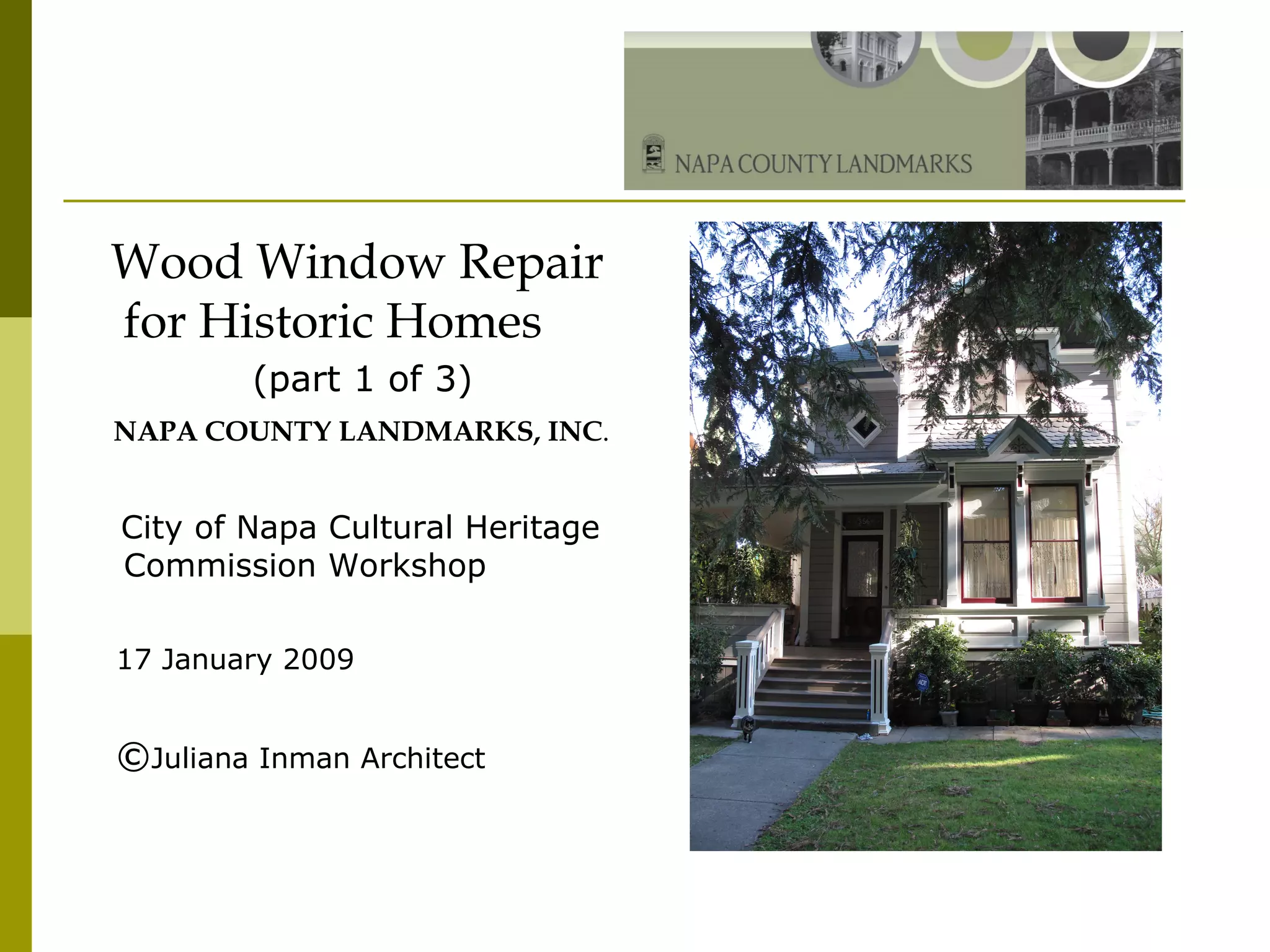 Wood Window Repair for Historic Homes (part 1 of 3) NAPA COUNTY LANDMARKS, INC . City of Napa Cultural Heritage Commission Workshop 17 January 2009 © Juliana Inman Architect 