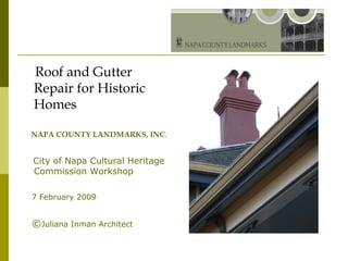 Roof and Gutter
Repair for Historic
Homes
NAPA COUNTY LANDMARKS, INC.
City of Napa Cultural Heritage
Commission Workshop
7 February 2009
©Juliana Inman Architect
 