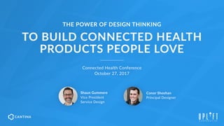 TO BUILD CONNECTED HEALTH  
PRODUCTS PEOPLE LOVE
Connected Health Conference  
October 27, 2017
Shaun Gummere 
Vice President 
Service Design
Conor Sheehan 
Principal Designer
THE POWER OF DESIGN THINKING
 