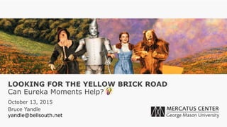 LOOKING FOR THE YELLOW BRICK ROAD
October 13, 2015
Bruce Yandle
yandle@bellsouth.net
Can Eureka Moments Help?
 