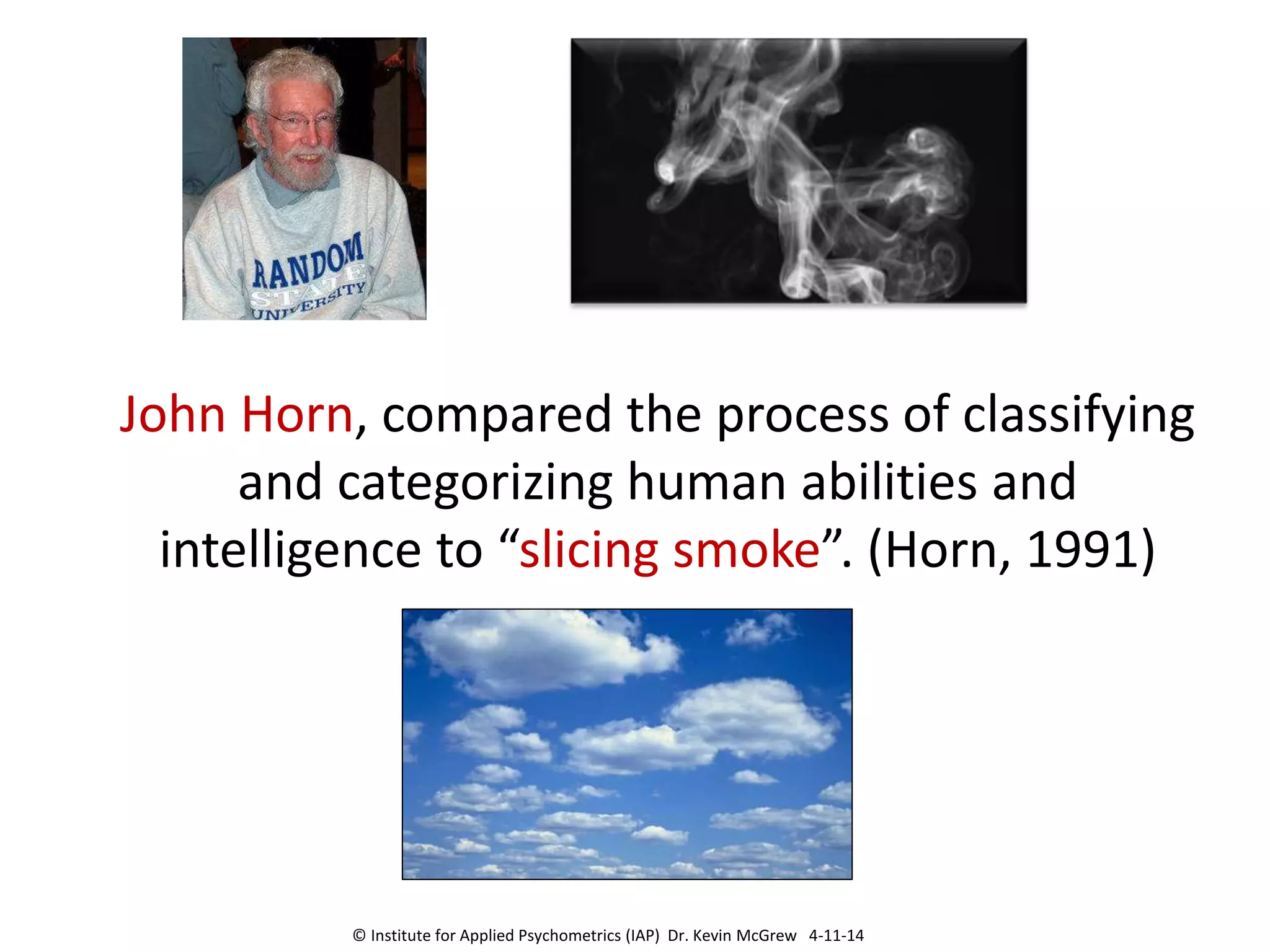 John Horn, compared the process of classifying
and categorizing human abilities and
intelligence to “slicing smoke”. (Horn, 1991)
© Institute for Applied Psychometrics (IAP) Dr. Kevin McGrew 4-11-14
 