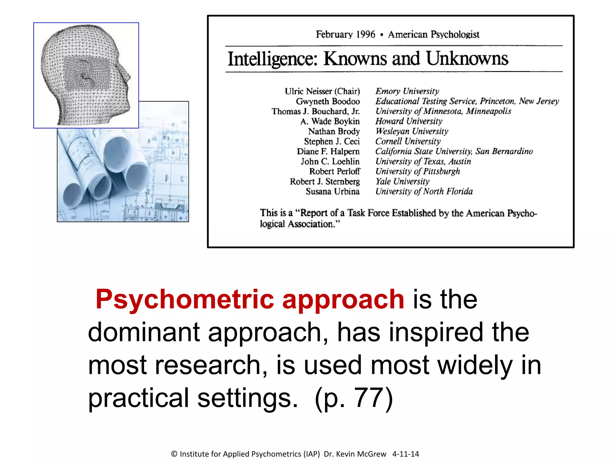 Psychometric approach is the
dominant approach, has inspired the
most research, is used most widely in
practical settings. (p. 77)
© Institute for Applied Psychometrics (IAP) Dr. Kevin McGrew 4-11-14
 