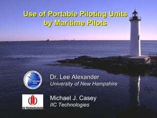 Use of Portable Piloting Units by Maritime Pilots Dr. Lee Alexander University of New Hampshire Michael J. Casey IIC Technologies 
