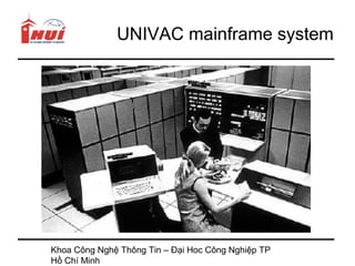 UNIVAC mainframe system




Khoa Công Nghệ Thông Tin – Đại Hoc Công Nghiệp TP
Hồ Chí Minh
 