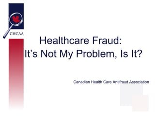Healthcare Fraud:
It’s Not My Problem, Is It?

           Canadian Health Care Antifraud Association
 