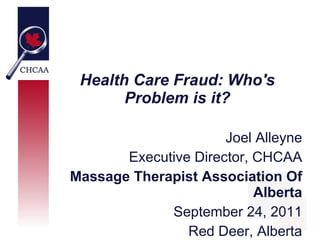 Health Care Fraud: Who's
       Problem is it?

                      Joel Alleyne
       Executive Director, CHCAA
Massage Therapist Association Of
                           Alberta
             September 24, 2011
                Red Deer, Alberta
 