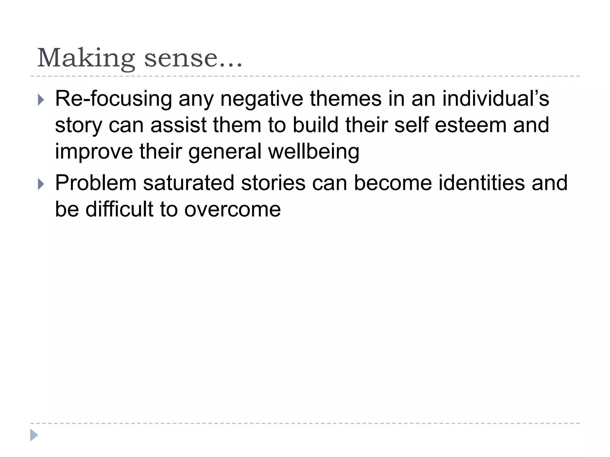 Making sense...Re-focusing any negative themes in an individual’s story can assist them to build their self esteem and improve their general wellbeingProblem saturated stories can become identities and be difficult to overcome