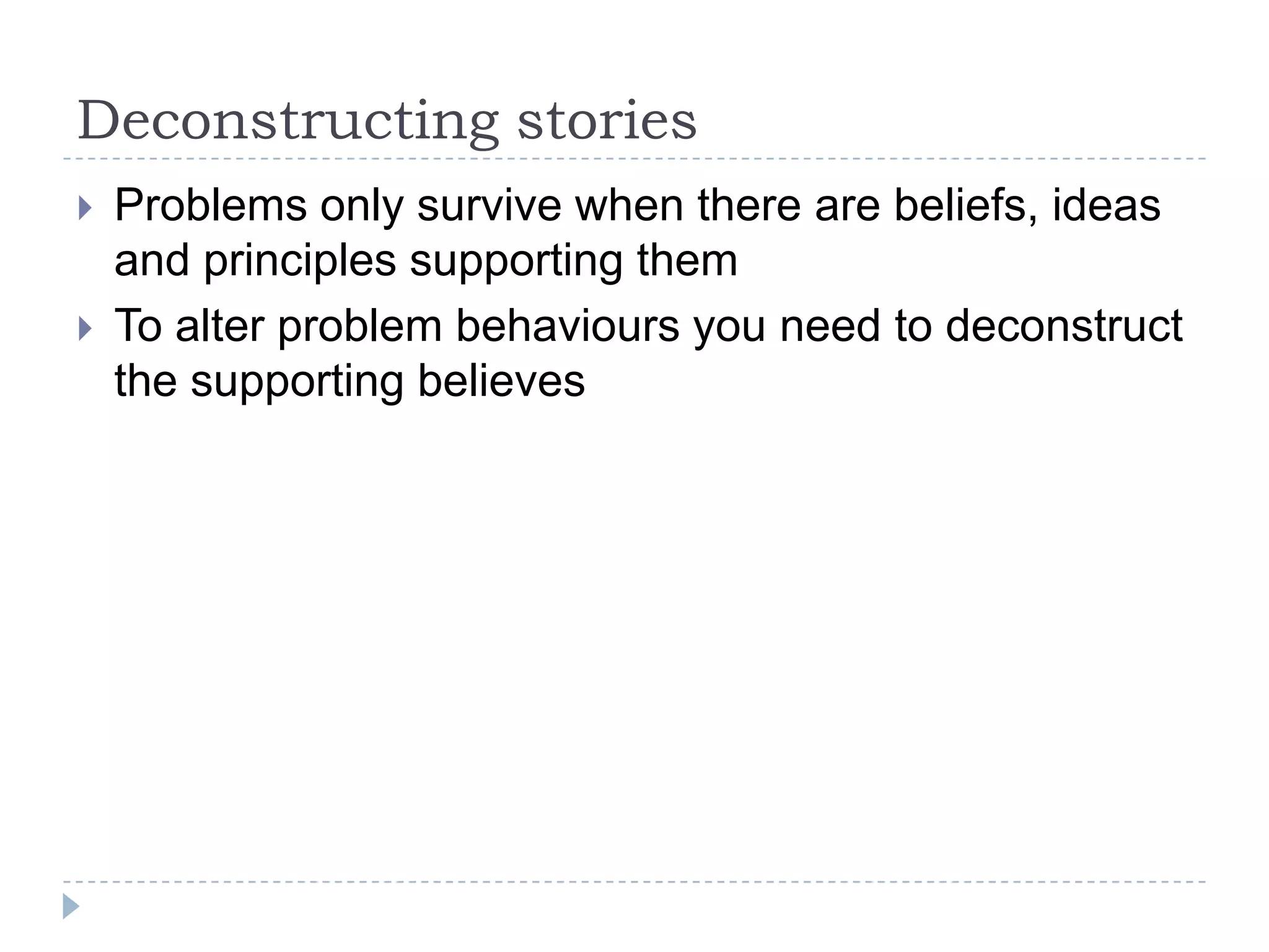 Deconstructing storiesProblems only survive when there are beliefs, ideas and principles supporting themTo alter problem behaviours you need to deconstruct the supporting believes 