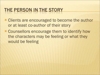 Clients are encouraged to become the author or at least co-author of their story Counsellors encourage them to identify how the characters may be feeling or what they would be feeling 
