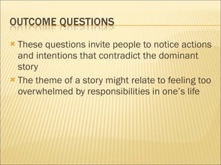 These questions invite people to notice actions and intentions that contradict the dominant story The theme of a story might relate to feeling too overwhelmed by responsibilities in one’s life 