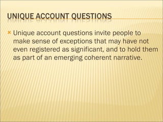 Unique account questions invite people to make sense of exceptions that may have not even registered as significant, and to hold them as part of an emerging coherent narrative. 