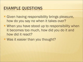 Given having responsibility brings pleasure, how do you say no when it takes over? When you have stood up to responsibility when it becomes too much, how did you do it and how did it react? Was it easier than you thought? 