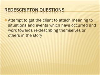 Attempt to get the client to attach meaning to situations and events which have occurred and work towards re-describing themselves or others in the story 