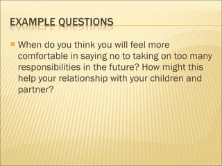 When do you think you will feel more comfortable in saying no to taking on too many responsibilities in the future? How might this help your relationship with your children and partner? 
