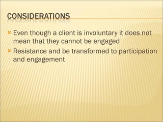 Even though a client is involuntary it does not mean that they cannot be engaged  Resistance and be transformed to participation and engagement 