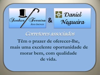 Daniel
        Bens Imóveis
                       &   Nogueira
      Corretores associados
  Têm o prazer de oferecer-lhe,
mais uma excelente oportunidade de
    morar bem, com qualidade
            de vida.
 