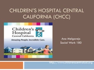 CHILDREN’S HOSPITAL CENTRAL CALIFORNIA (CHCC) Ana Melgarejo Social Work 180 http://www.childrenscentralcal.org 