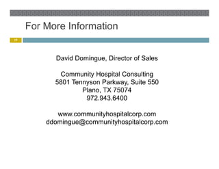 For More Information
19




           David Domingue, Director of Sales

            Community Hospital Consulting
           5801 Tennyson Parkway, Suite 550
                   Plano, TX 75074
                    972.943.6400

            www.communityhospitalcorp.com
                        y   p       p
         ddomingue@communityhospitalcorp.com
 