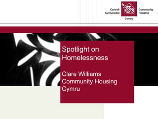 Spotlight on  Homelessness Clare Williams Community Housing Cymru 