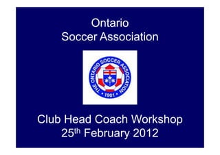Ontario
Soccer Association

Club Head Coach Workshop
th February 2012
25

 