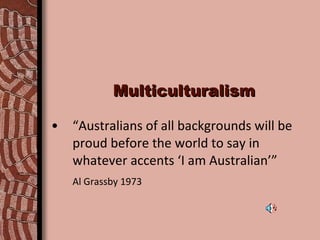 “ Australians of all backgrounds will be proud before the world to say in whatever accents ‘I am Australian’” Al Grassby 1973 Multiculturalism 