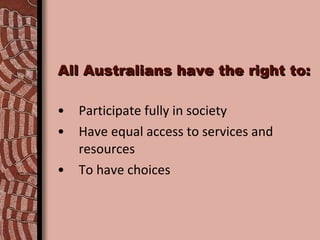 All Australians have the right to: Participate fully in society Have equal access to services and resources To have choices 