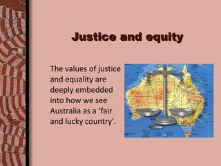 Justice and equity The values of justice and equality are deeply embedded into how we see Australia as a ‘fair and lucky country’. 