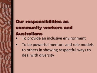 Our responsibilities as community workers and Australians To provide an inclusive environment  To be powerful mentors and role models to others in showing respectful ways to deal with diversity 