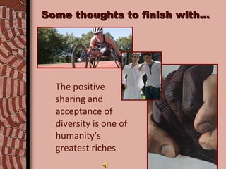 Some thoughts to finish with… The positive sharing and acceptance of diversity is one of humanity’s greatest riches 