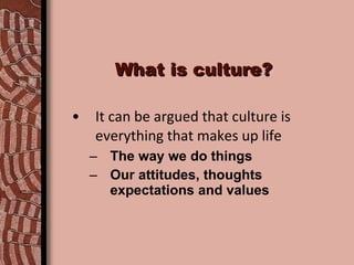 What is culture? It can be argued that culture is everything that makes up life The way we do things Our attitudes, thoughts expectations and values 