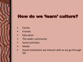 Family Friends Education The wider community Social activities Media Social institutions we interact with as we go through life How do we ‘learn’ culture? 